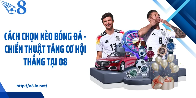 Cách Chọn Kèo Bóng Đá - Chiến Thuật Tăng Cơ Hội Thắng Tại O8