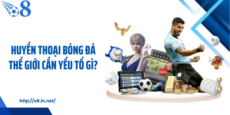 Huyền thoại bóng đá thế giới cần yếu tố gì?